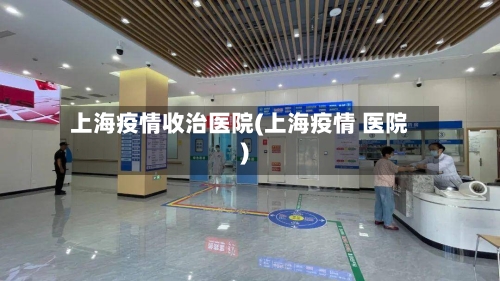 上海疫情收治医院(上海疫情 医院)