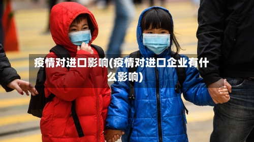 疫情对进口影响(疫情对进口企业有什么影响)-第2张图片