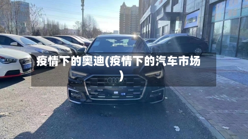疫情下的奥迪(疫情下的汽车市场)