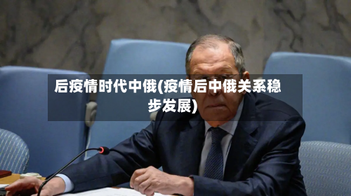 后疫情时代中俄(疫情后中俄关系稳步发展)