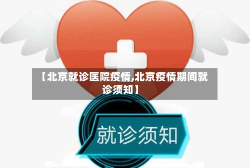 【北京就诊医院疫情,北京疫情期间就诊须知】