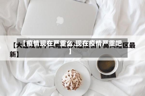 【疫情现在严重么,现在疫情严重吧】