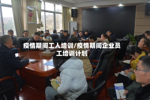 疫情期间工人培训/疫情期间企业员工培训计划