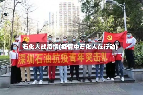 石化人战疫情(疫情中石化人在行动)