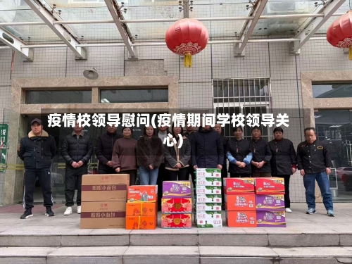 疫情校领导慰问(疫情期间学校领导关心)