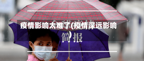 疫情影响太难了(疫情深远影响)