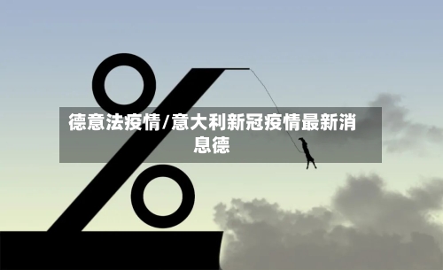 德意法疫情/意大利新冠疫情最新消息德