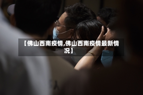 【佛山西南疫情,佛山西南疫情最新情况】