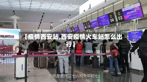 【疫情西安站,西安疫情火车站怎么出行】-第3张图片
