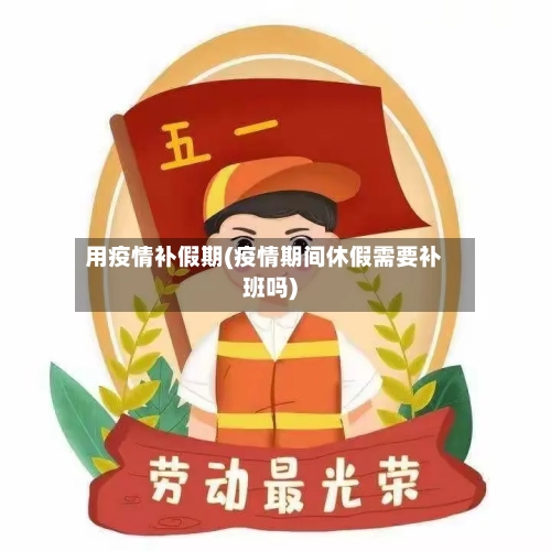 用疫情补假期(疫情期间休假需要补班吗)