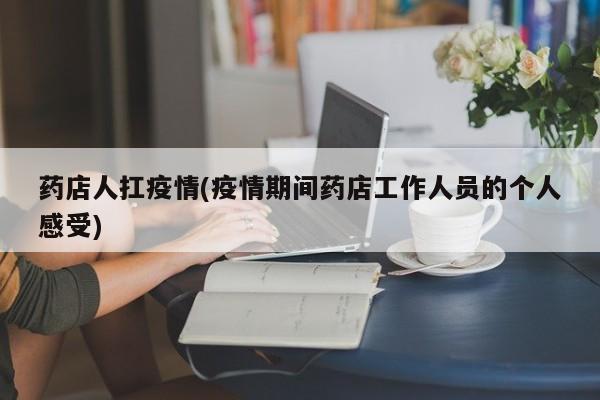 药店人扛疫情(疫情期间药店工作人员的个人感受)