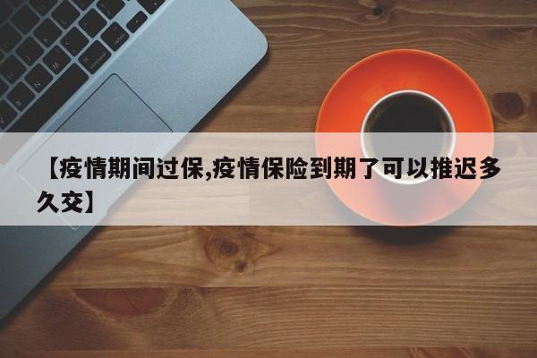 【疫情期间过保,疫情保险到期了可以推迟多久交】
