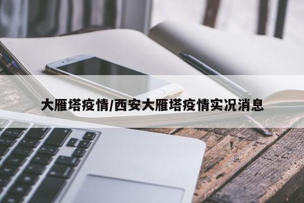大雁塔疫情/西安大雁塔疫情实况消息