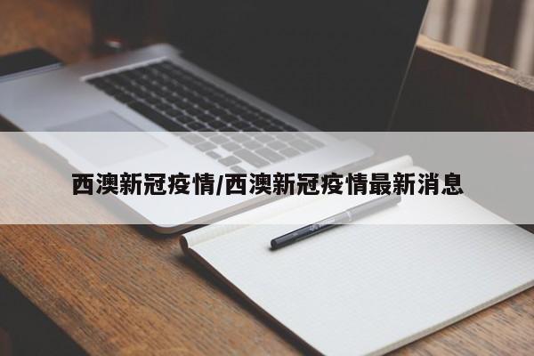 西澳新冠疫情/西澳新冠疫情最新消息