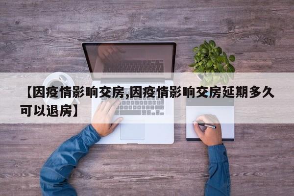 【因疫情影响交房,因疫情影响交房延期多久可以退房】