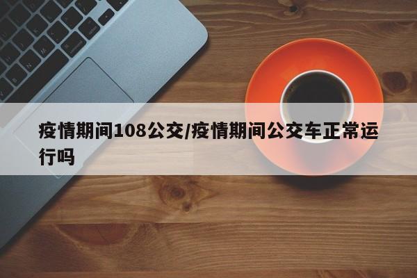 疫情期间108公交/疫情期间公交车正常运行吗