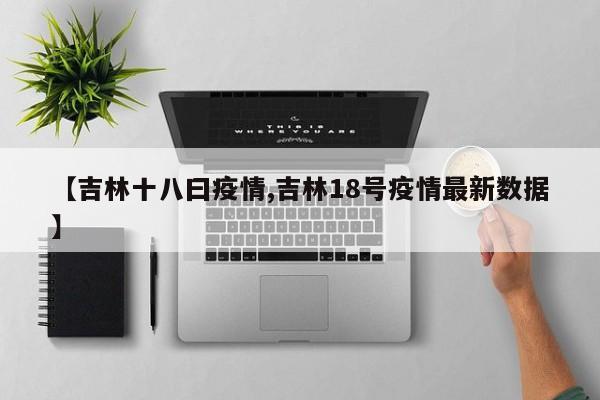 【吉林十八曰疫情,吉林18号疫情最新数据】
