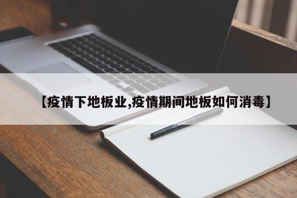 【疫情下地板业,疫情期间地板如何消毒】