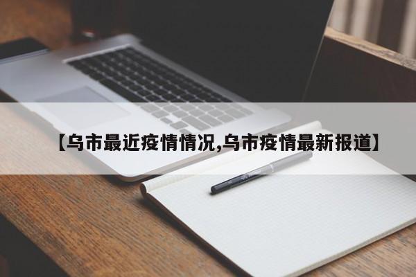【乌市最近疫情情况,乌市疫情最新报道】
